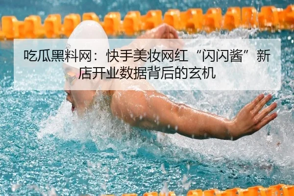 吃瓜黑料网：快手美妆网红“闪闪酱”新店开业数据背后的玄机